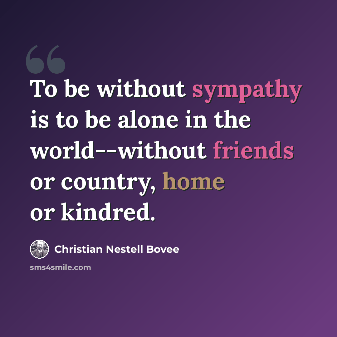 “To be without sympathy is to be alone in the world--without friends or country, home or kindred.” quote by Christian Nestell Bovee