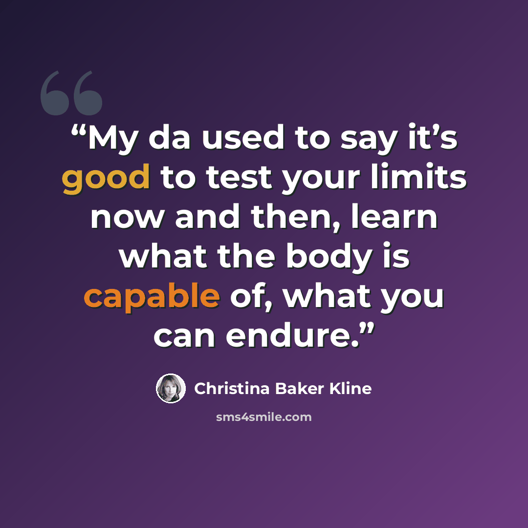 “My da used to say it’s good to test your limits now and then, learn what the body is capable of, what you can endure.” quote by Christina Baker Kline