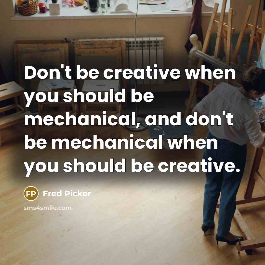 “Don't be creative when you should be mechanical, and don't be mechanical when you should be creative.” quote by Fred Picker