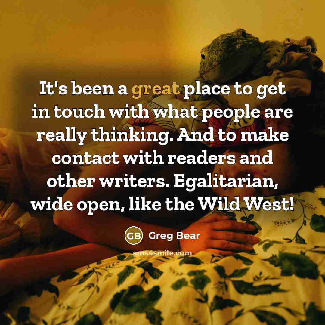 “It's been a great place to get in touch with what people are really thinking. And to make contact with readers and other writers. Egalitarian, wide open, like the Wild West!” quote by Greg Bear