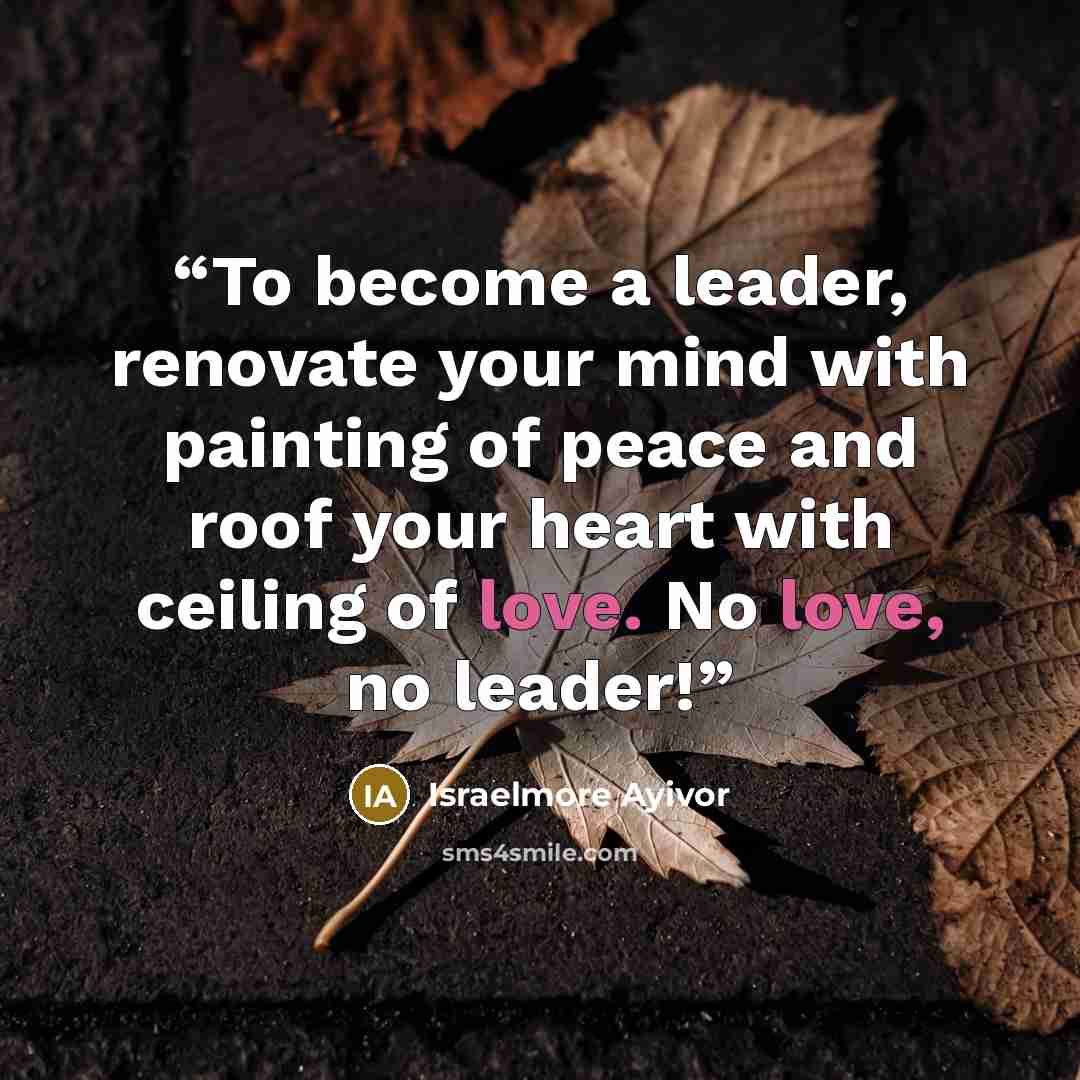 “To become a leader, renovate your mind with painting of peace and roof your heart with ceiling of love. No love, no leader!” quote by Israelmore Ayivor