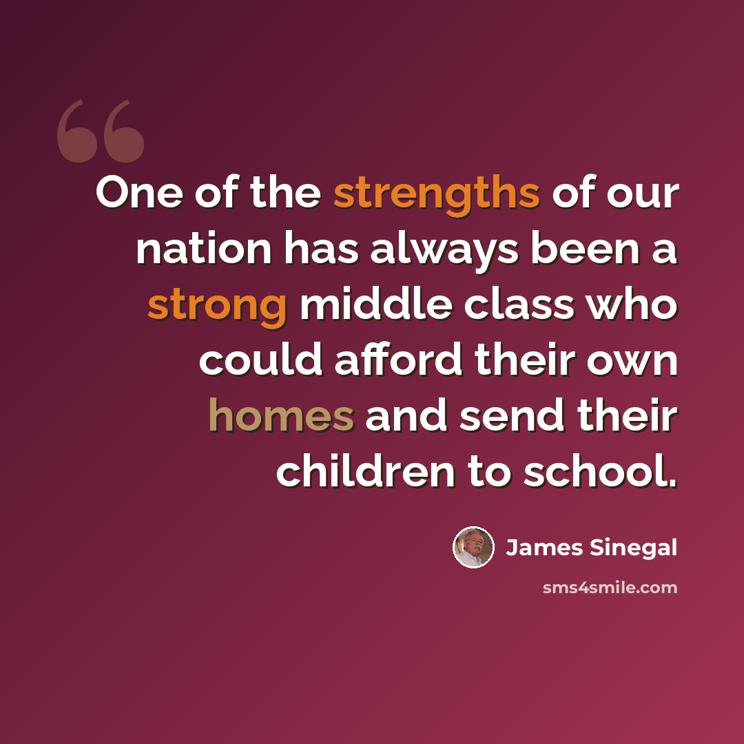 “One of the strengths of our nation has always been a strong middle class who could afford their own homes and send their children to school.” quote by James Sinegal