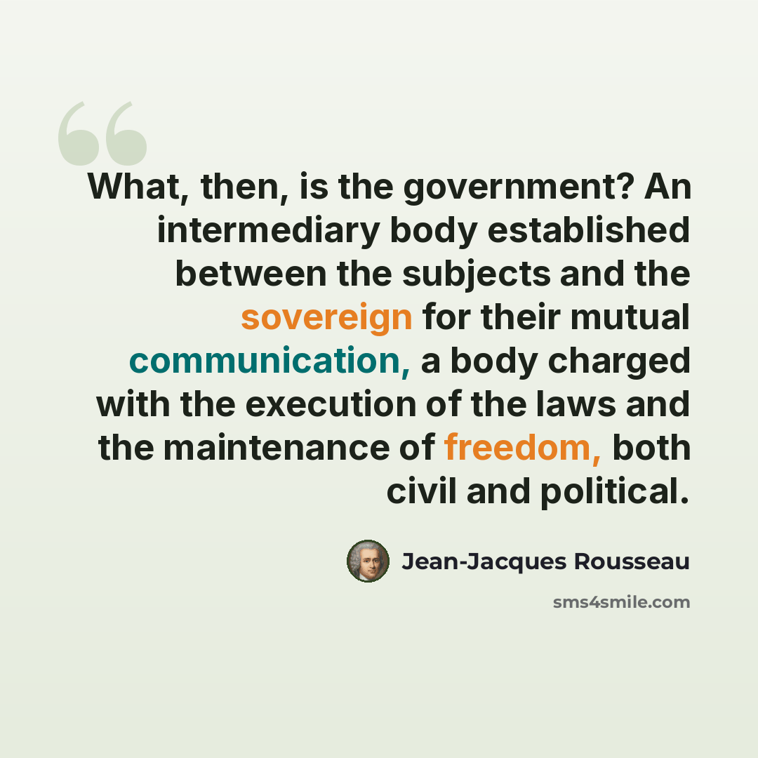 “What, then, is the government? An intermediary body established between the subjects and the sovereign for their mutual communication, a body charged with the execution of the laws and the maintenance of freedom, both civil and political.” quote by Jean-Jacques Rousseau