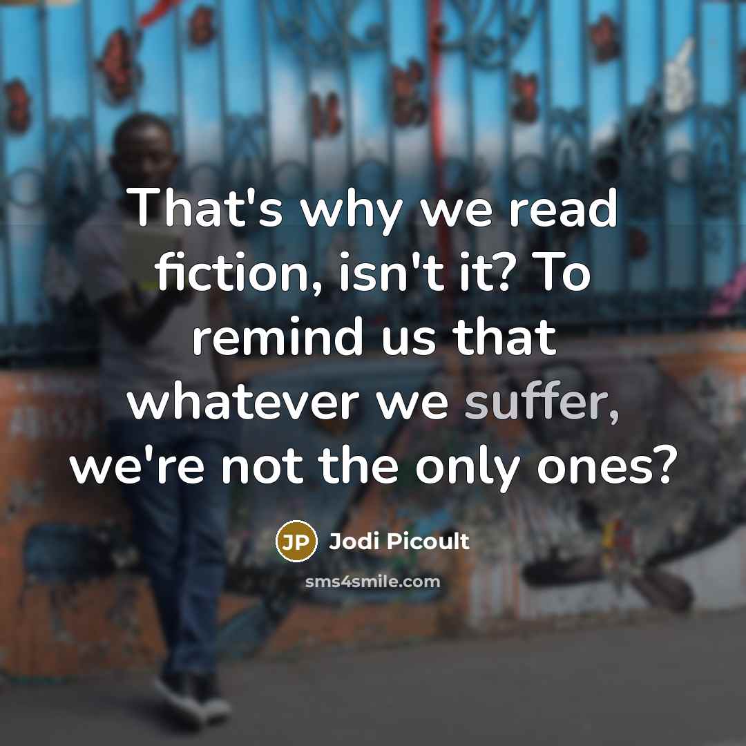 “That's why we read fiction, isn't it? To remind us that whatever we suffer, we're not the only ones?” quote by Jodi Picoult