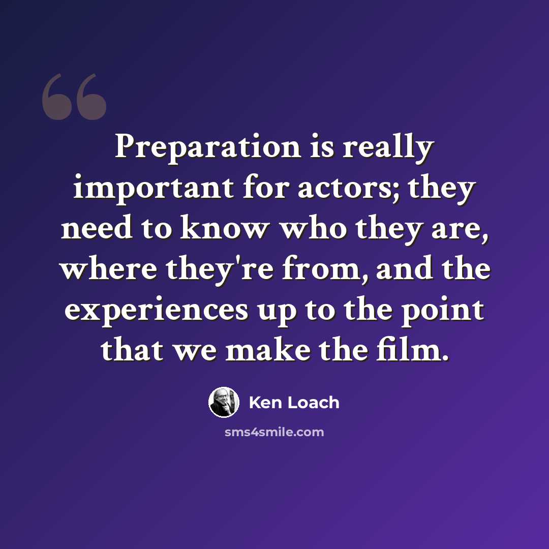 “Preparation is really important for actors; they need to know who they are, where they're from, and the experiences up to the point that we make the film.” quote by Ken Loach