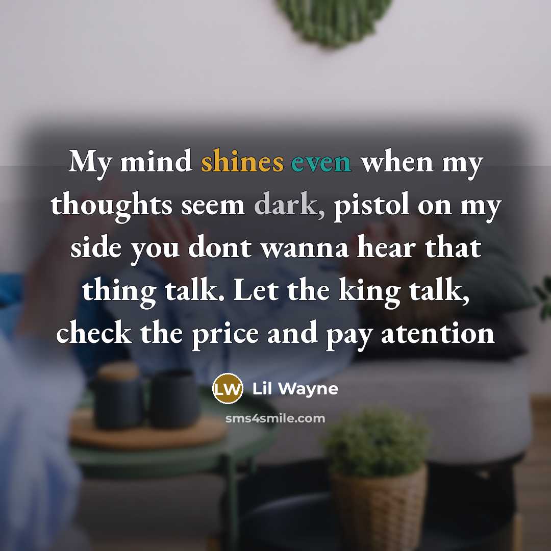“My mind shines even when my thoughts seem dark, pistol on my side you dont wanna hear that thing talk. Let the king talk, check the price and pay atention” quote by Lil Wayne