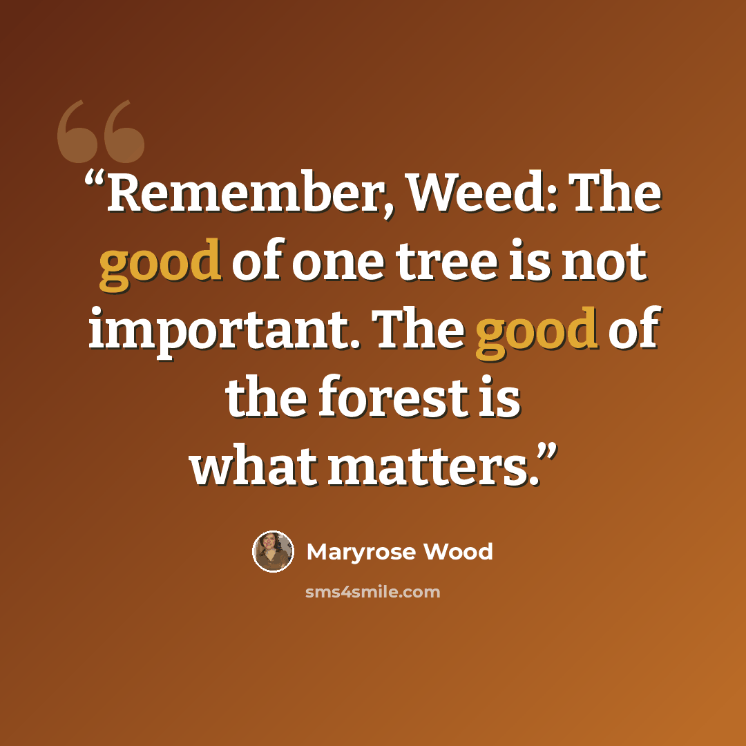 “Remember, Weed: The good of one tree is not important. The good of the forest is what matters.” quote by Maryrose Wood