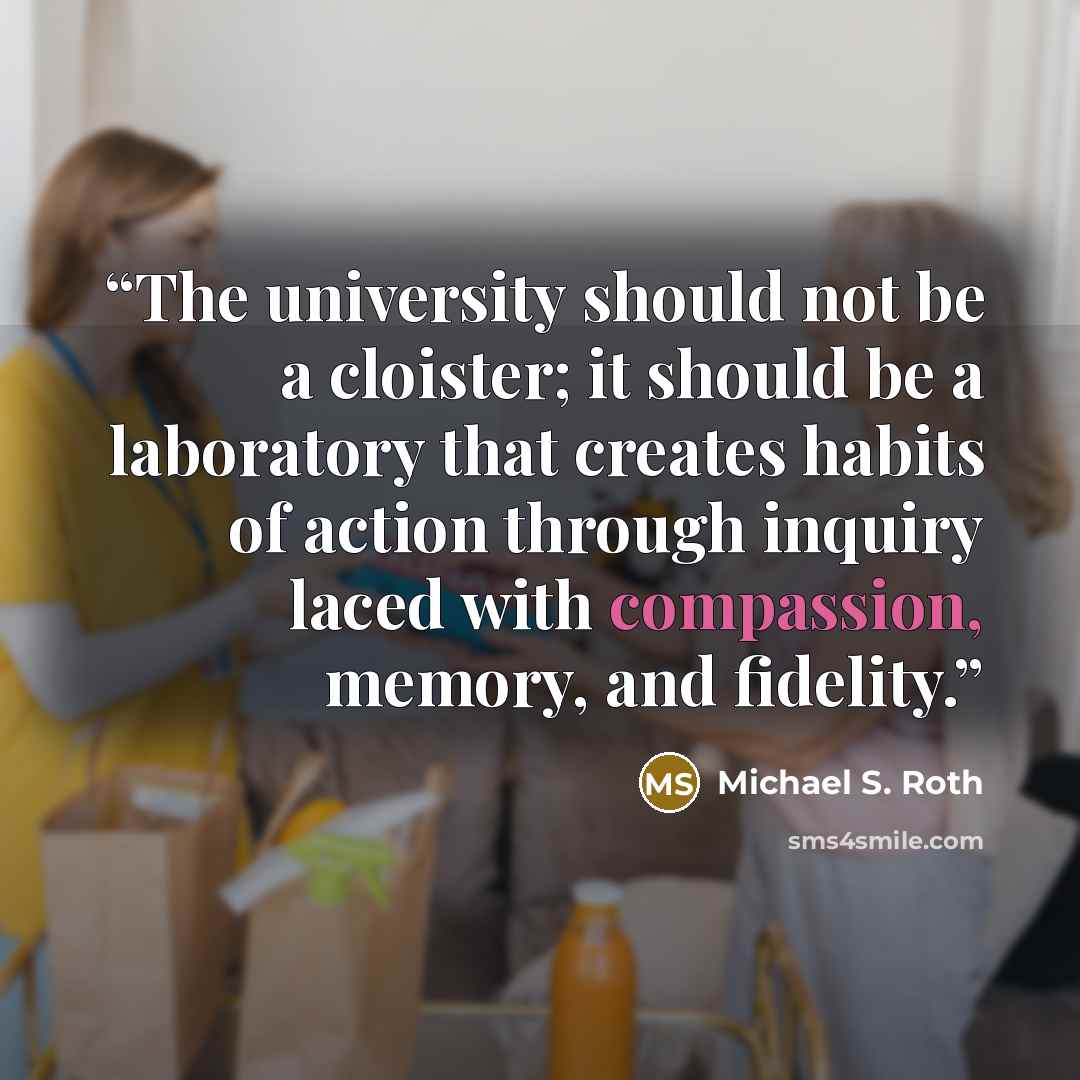 “The university should not be a cloister; it should be a laboratory that creates habits of action through inquiry laced with compassion, memory, and fidelity.” quote by Michael S. Roth