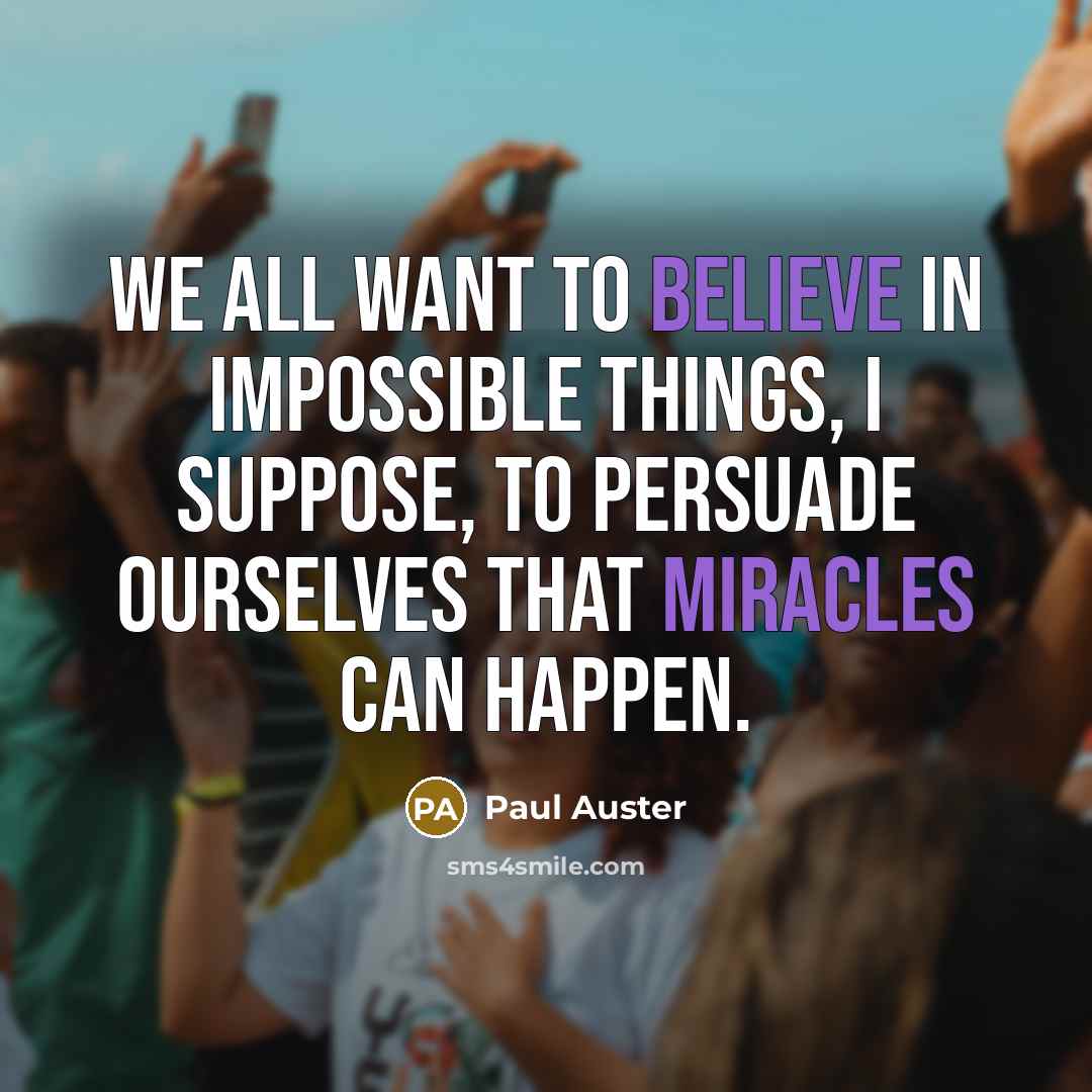 “We all want to believe in impossible things, I suppose, to persuade ourselves that miracles can happen.” quote by Paul Auster