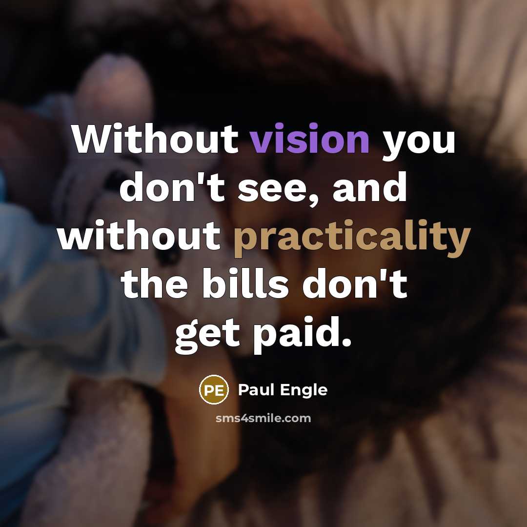 “Without vision you don't see, and without practicality the bills don't get paid.” quote by Paul Engle