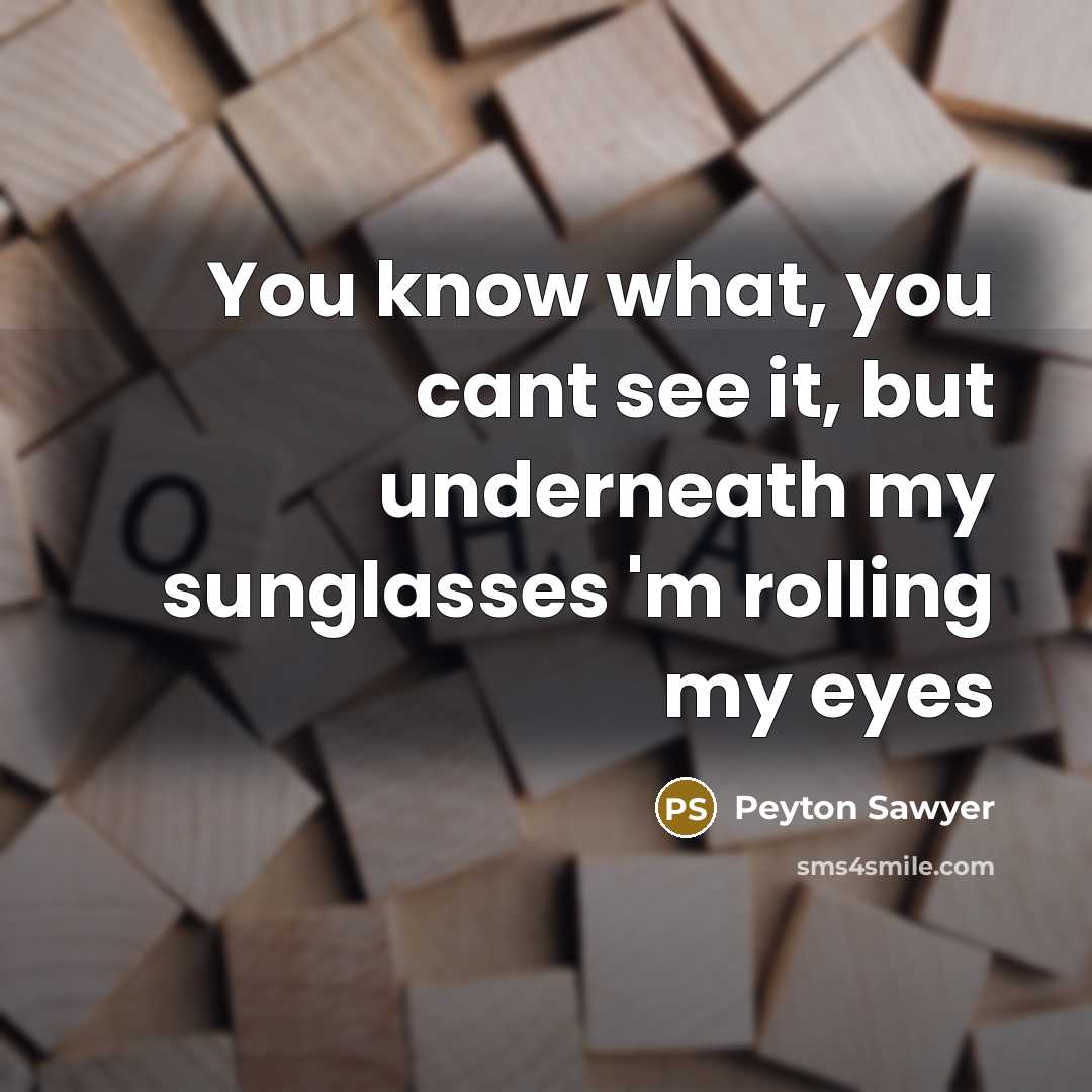 “You know what, you cant see it, but underneath my sunglasses 'm rolling my eyes” quote by Peyton Sawyer