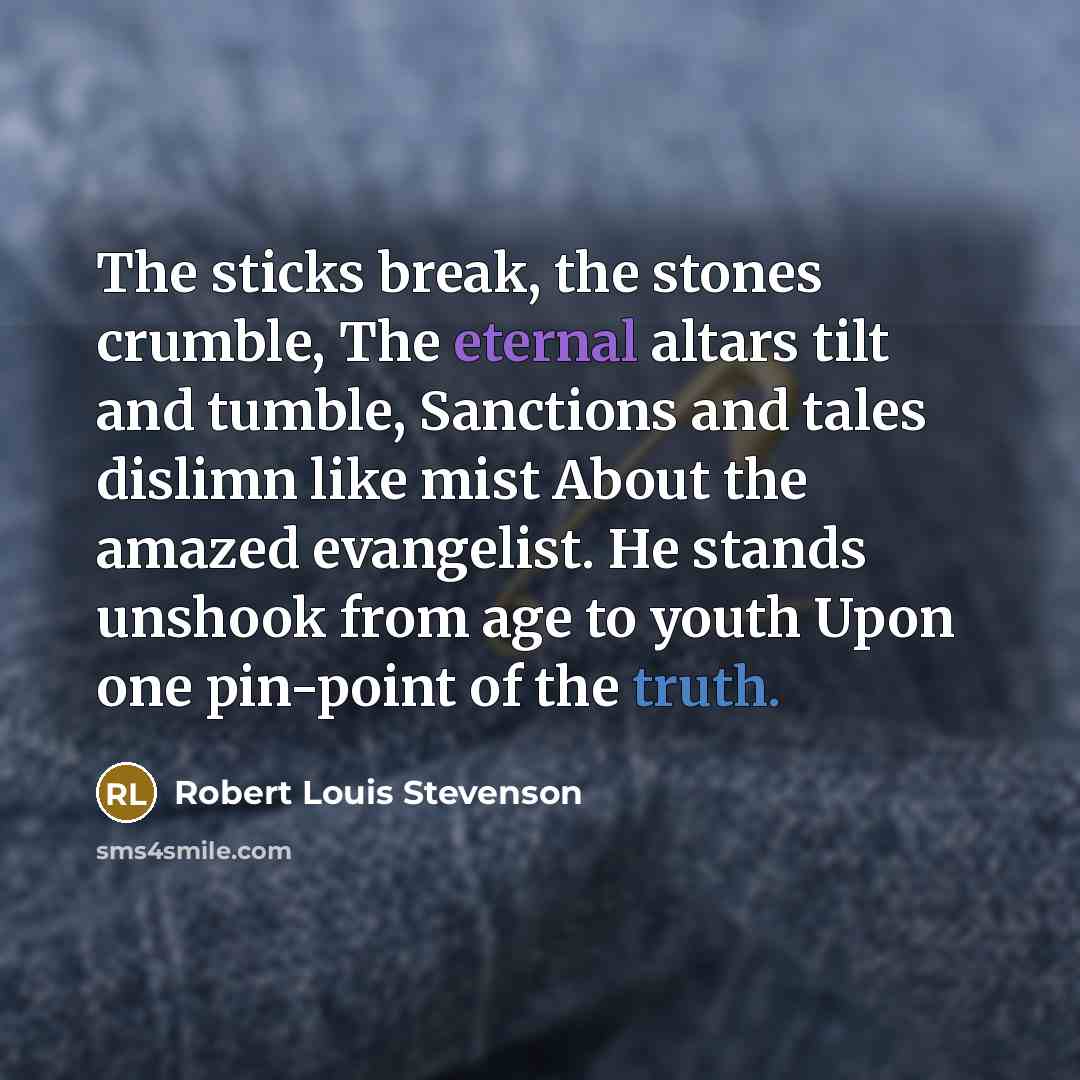 “The sticks break, the stones crumble, The eternal altars tilt and tumble, Sanctions and tales dislimn like mist About the amazed evangelist. He stands unshook from age to youth Upon one pin-point of the truth.” quote by Robert Louis Stevenson