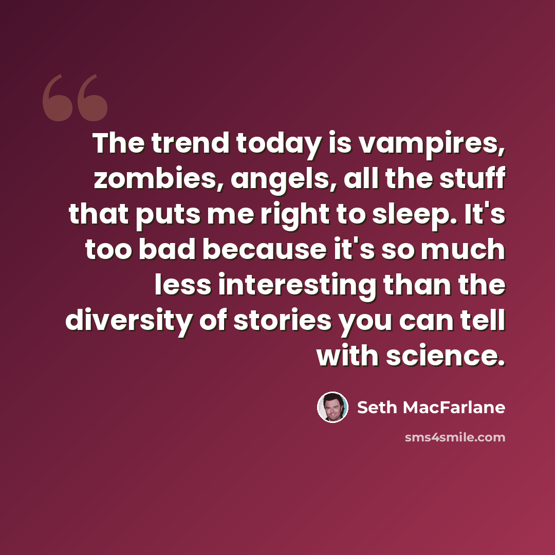 “The trend today is vampires, zombies, angels, all the stuff that puts me right to sleep. It's too bad because it's so much less interesting than the diversity of stories you can tell with science.” quote by Seth MacFarlane