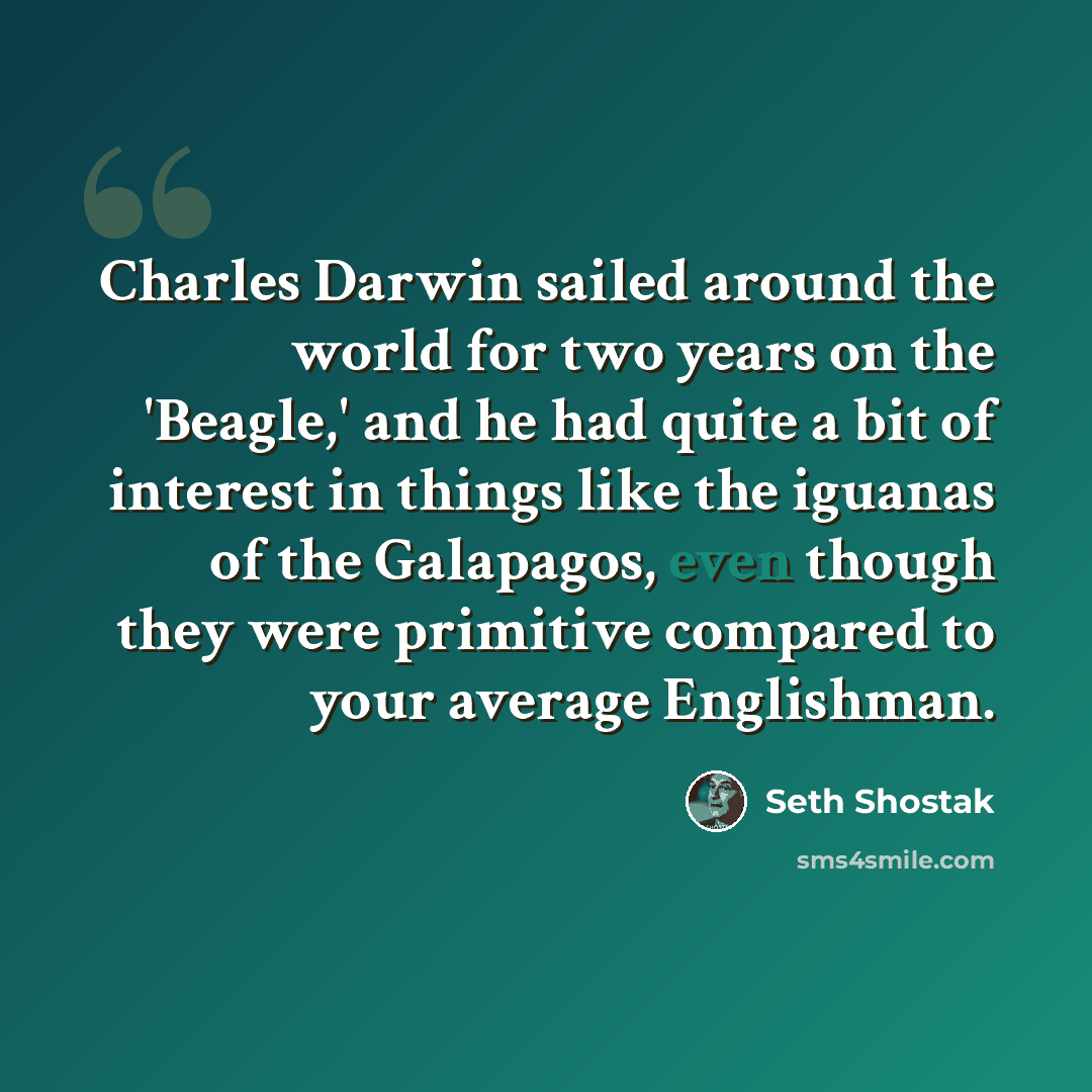 “Charles Darwin sailed around the world for two years on the 'Beagle,' and he had quite a bit of interest in things like the iguanas of the Galapagos, even though they were primitive compared to your average Englishman.” quote by Seth Shostak