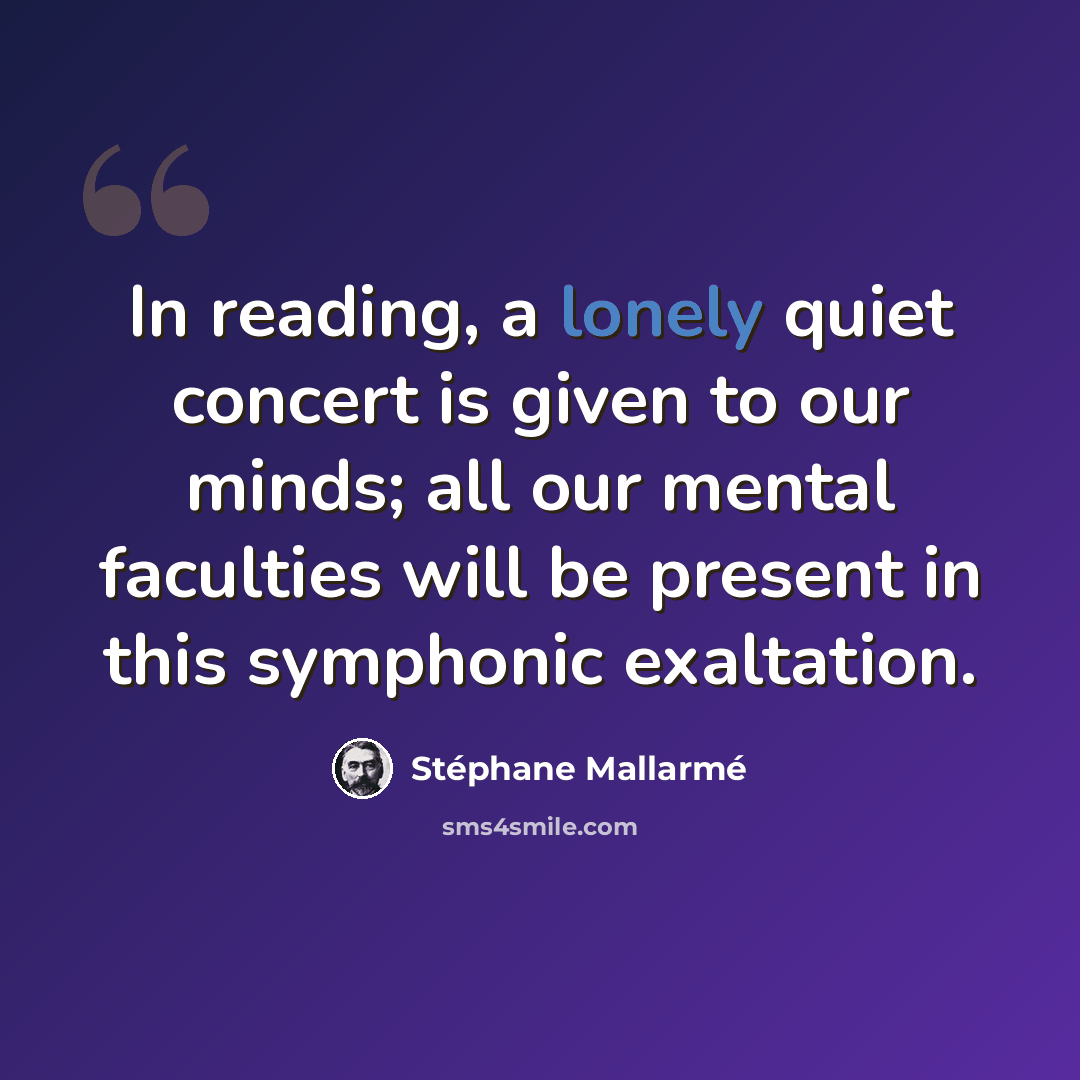 “In reading, a lonely quiet concert is given to our minds; all our mental faculties will be present in this symphonic exaltation.” quote by Stephane Mallarme