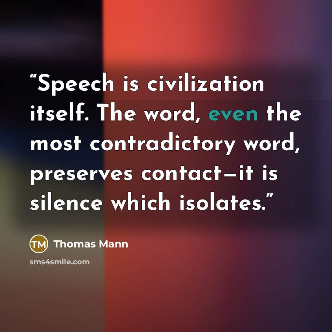 “Speech is civilization itself. The word, even the most contradictory word, preserves contact—it is silence which isolates.” quote by Thomas Mann