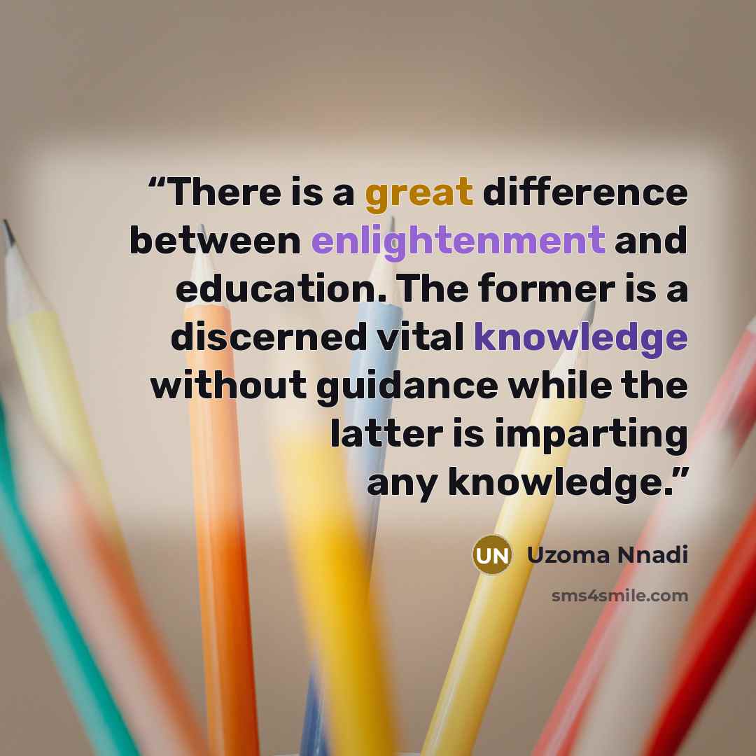 “There is a great difference between enlightenment and education. The former is a discerned vital knowledge without guidance while the latter is imparting any knowledge.” quote by Uzoma Nnadi
