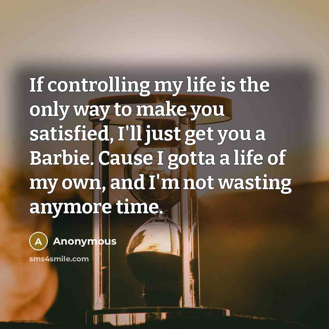“If controlling my life is the only way to make you satisfied, I'll just get you a Barbie. Cause I gotta a life of my own, and I'm not wasting anymore time.” quote by Anonymous