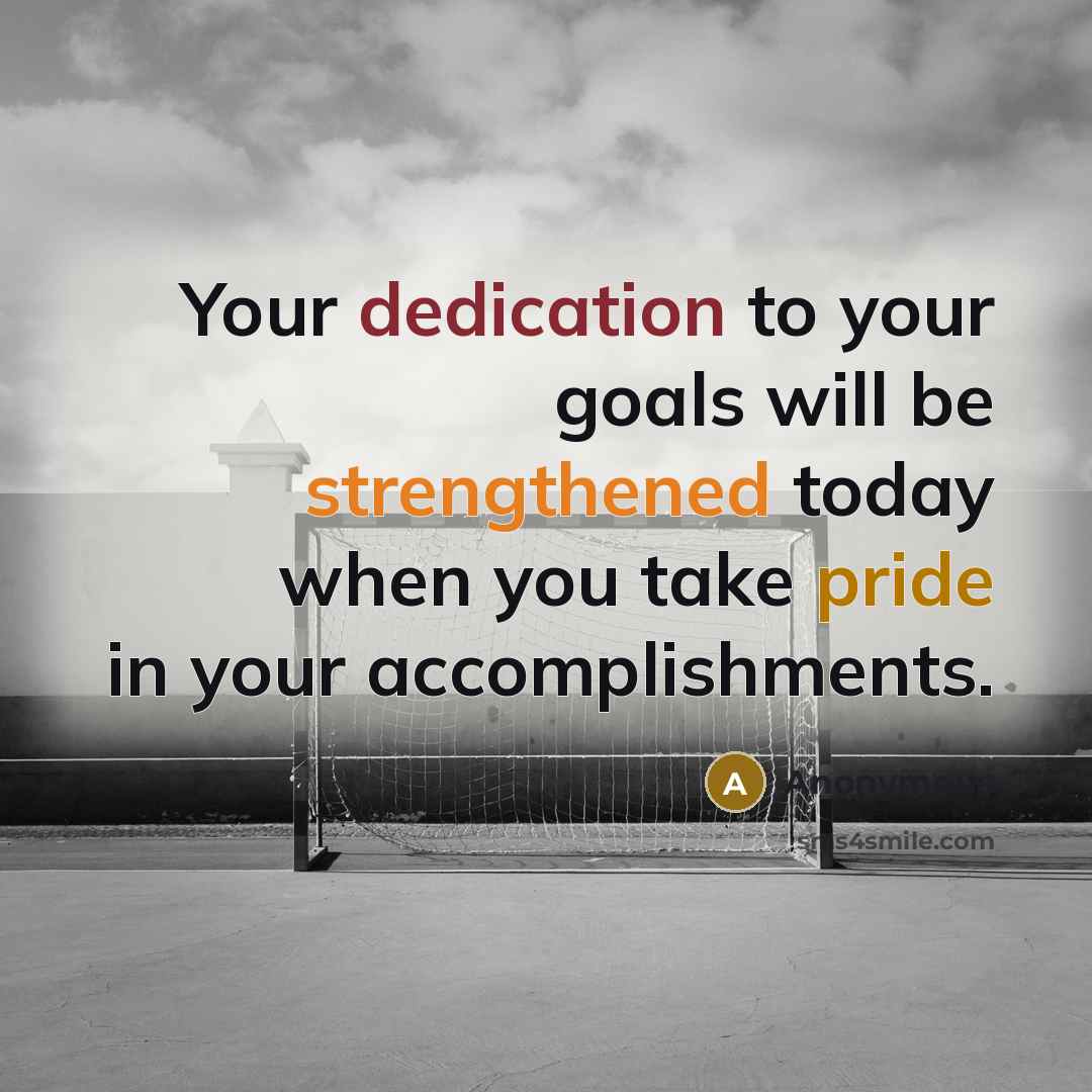 “Your dedication to your goals will be strengthened today when you take pride in your accomplishments.” quote by Anonymous