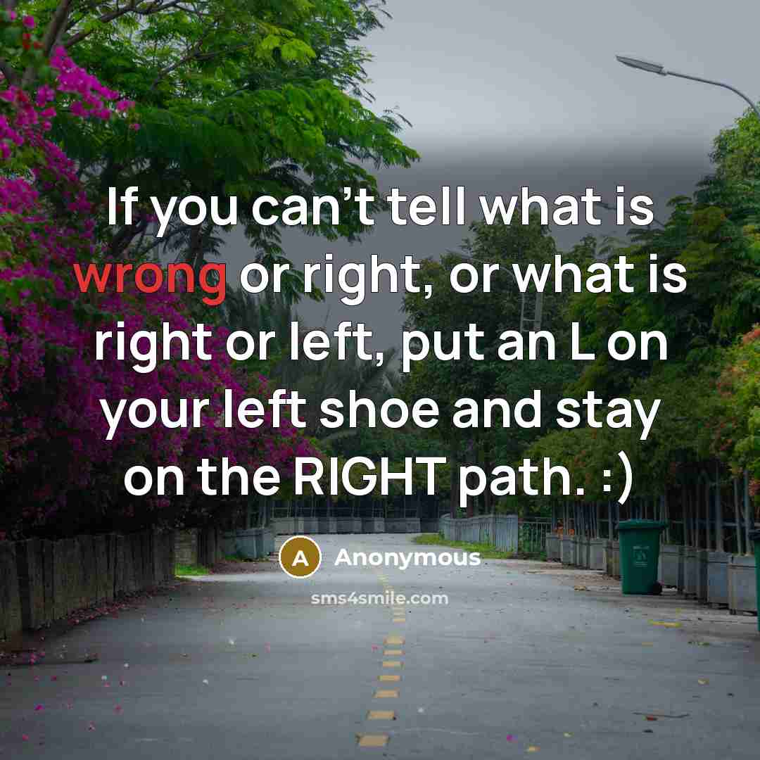 “If you can't tell what is wrong or right, or what is right or left, put an L on your left shoe and stay on the RIGHT path. :)” quote by Anonymous