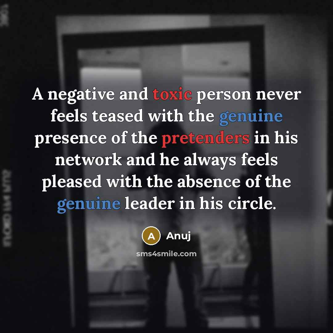 “A negative and toxic person never feels teased with the genuine presence of the pretenders in his network and he always feels pleased with the absence of the genuine leader in his circle.” quote by Anuj