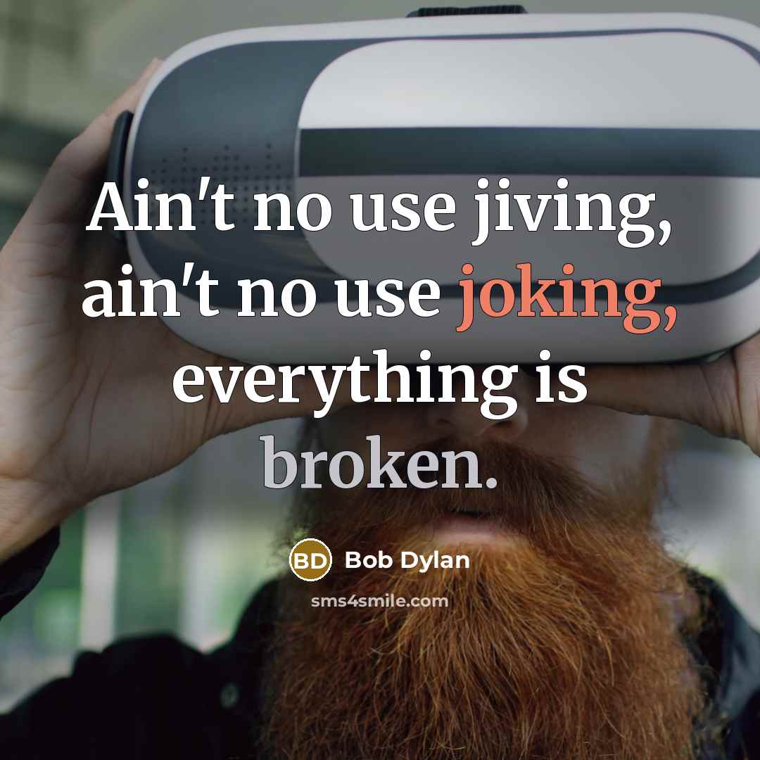 “Ain't no use jiving, ain't no use joking, everything is broken.” quote by Bob Dylan