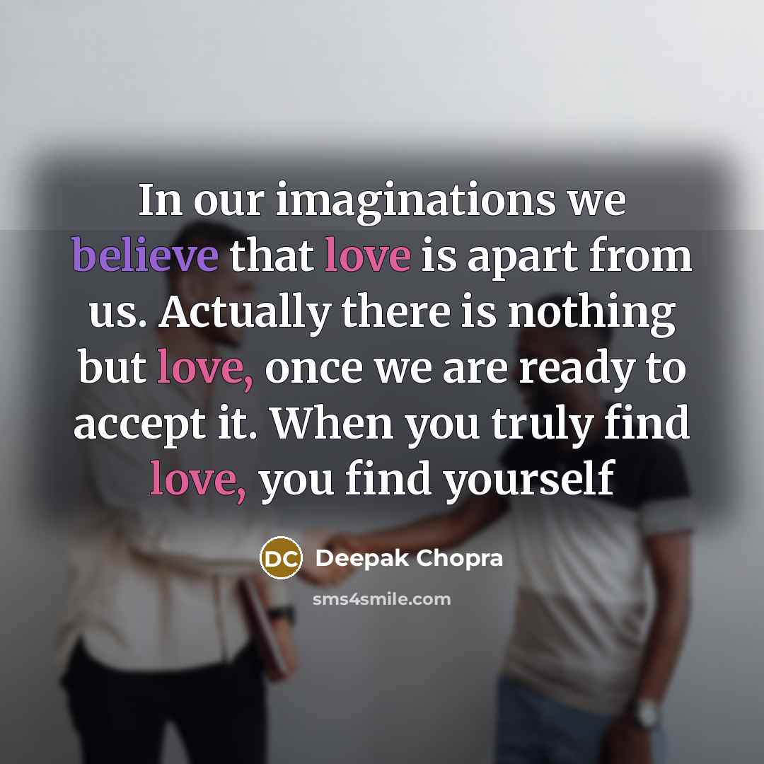 “In our imaginations we believe that love is apart from us. Actually there is nothing but love, once we are ready to accept it. When you truly find love, you find yourself” quote by Deepak Chopra