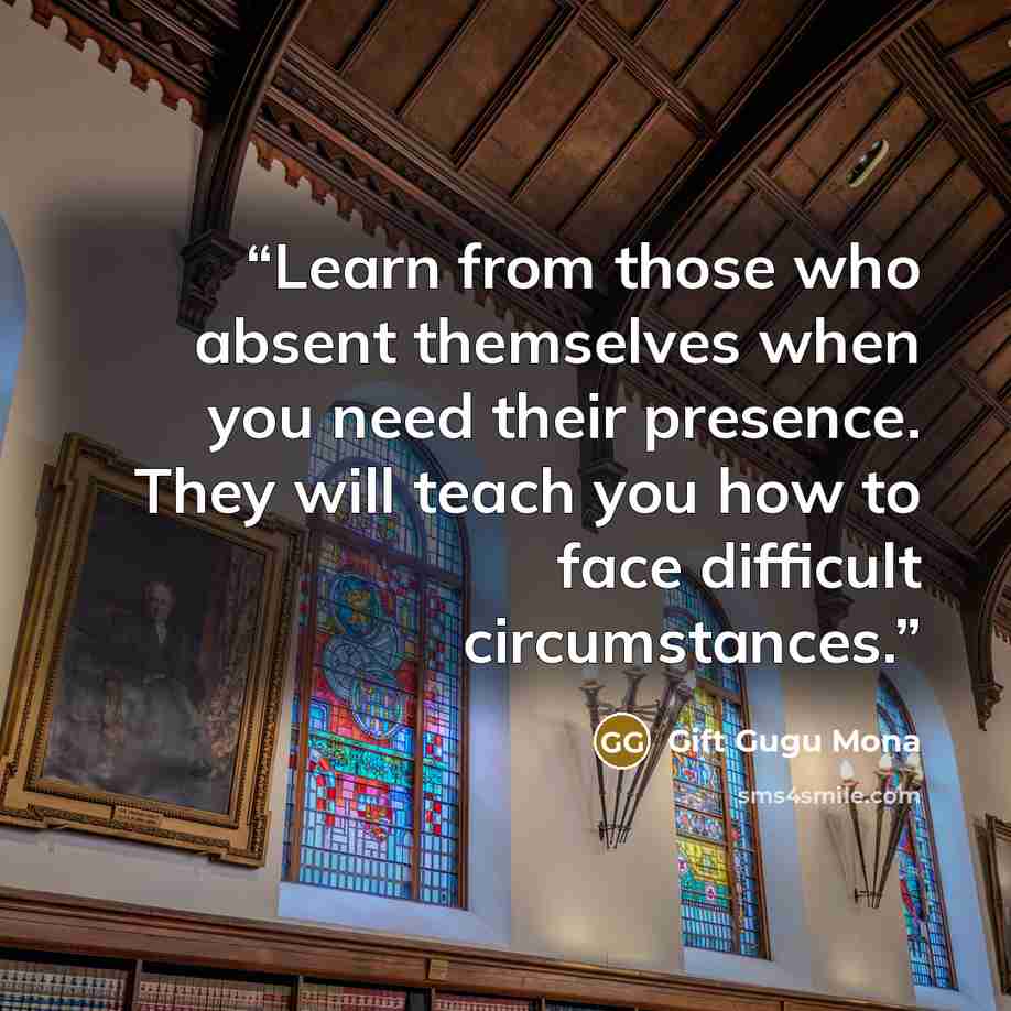 “Learn from those who absent themselves when you need their presence. They will teach you how to face difficult circumstances.” quote by Gift Gugu Mona