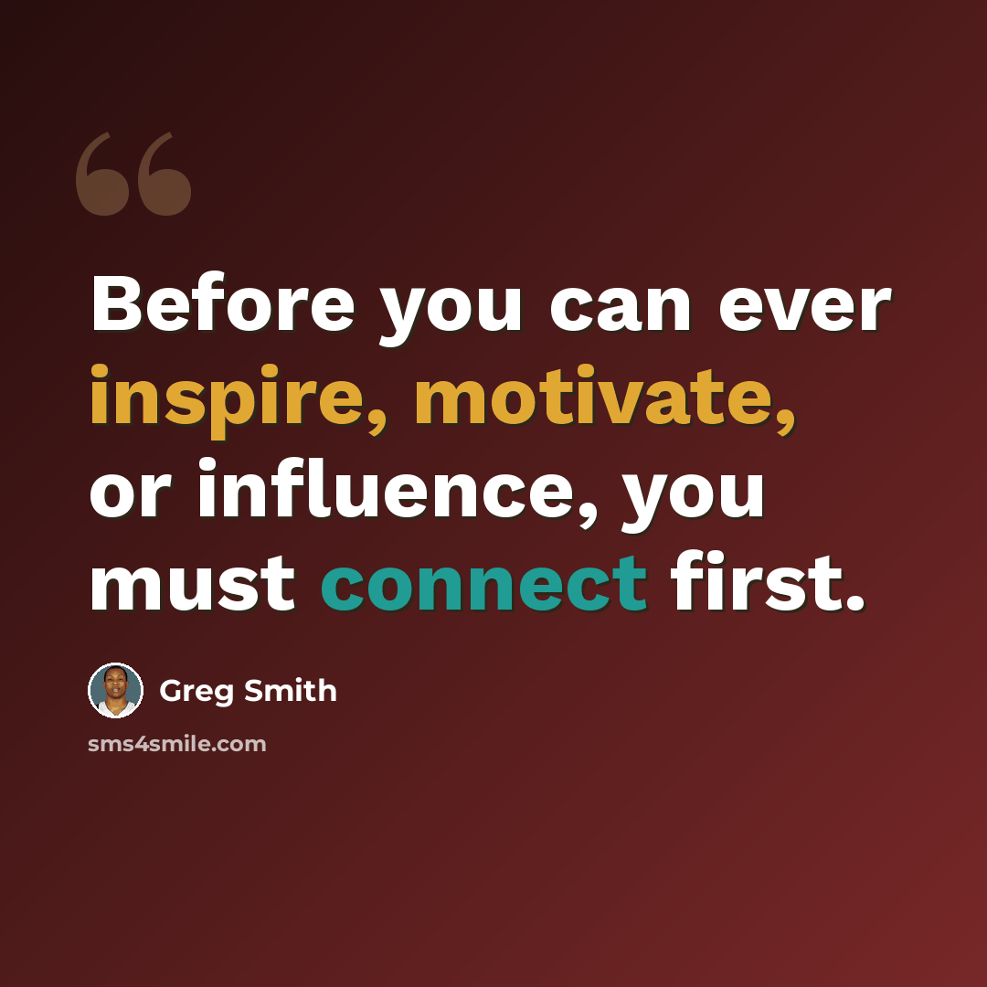 “Before you can ever inspire, motivate, or influence, you must connect first.” quote by Greg Smith