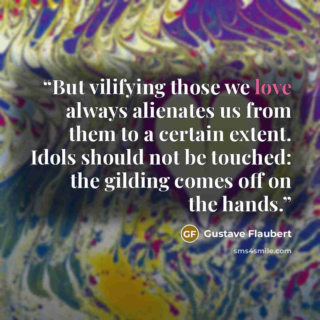 “But vilifying those we love always alienates us from them to a certain extent. Idols should not be touched: the gilding comes off on the hands.” quote by Gustave Flaubert