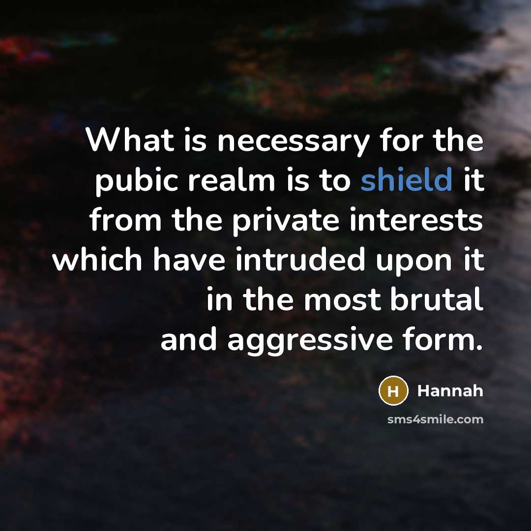 “What is necessary for the pubic realm is to shield it from the private interests which have intruded upon it in the most brutal and aggressive form.” quote by Hannah