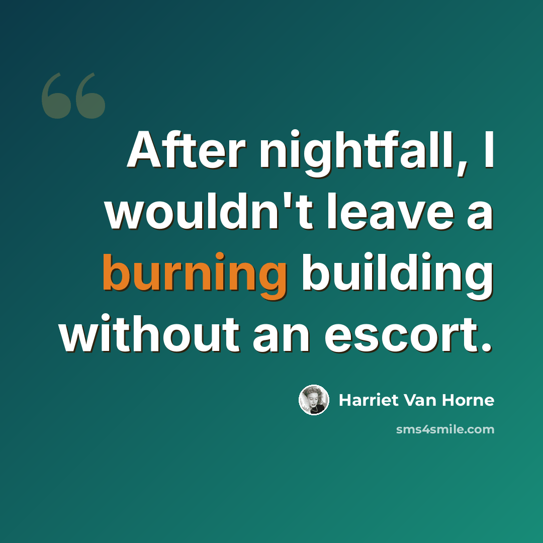 “After nightfall, I wouldn't leave a burning building without an escort.” quote by Harriet Van Horne