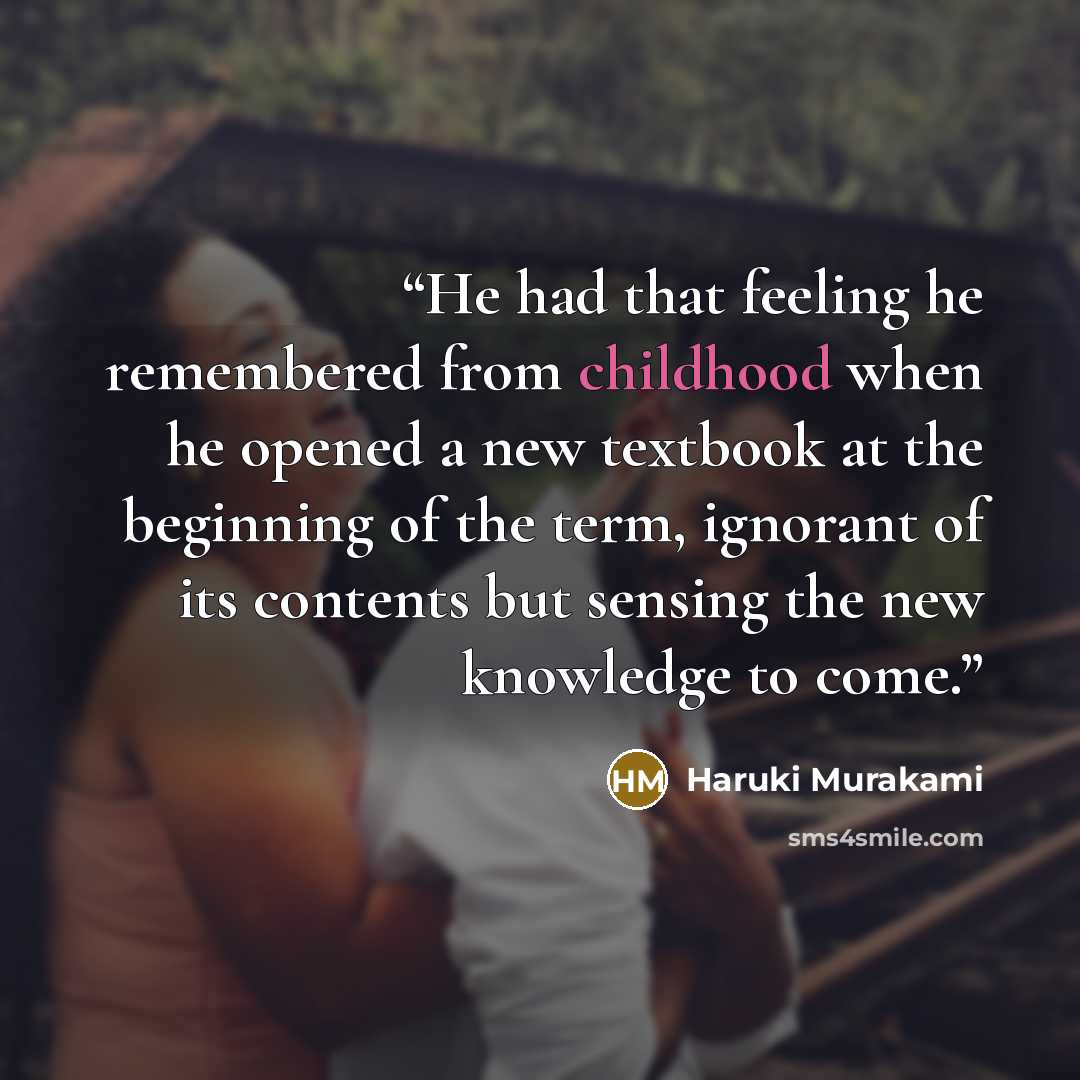“He had that feeling he remembered from childhood when he opened a new textbook at the beginning of the term, ignorant of its contents but sensing the new knowledge to come.” quote by Haruki Murakami