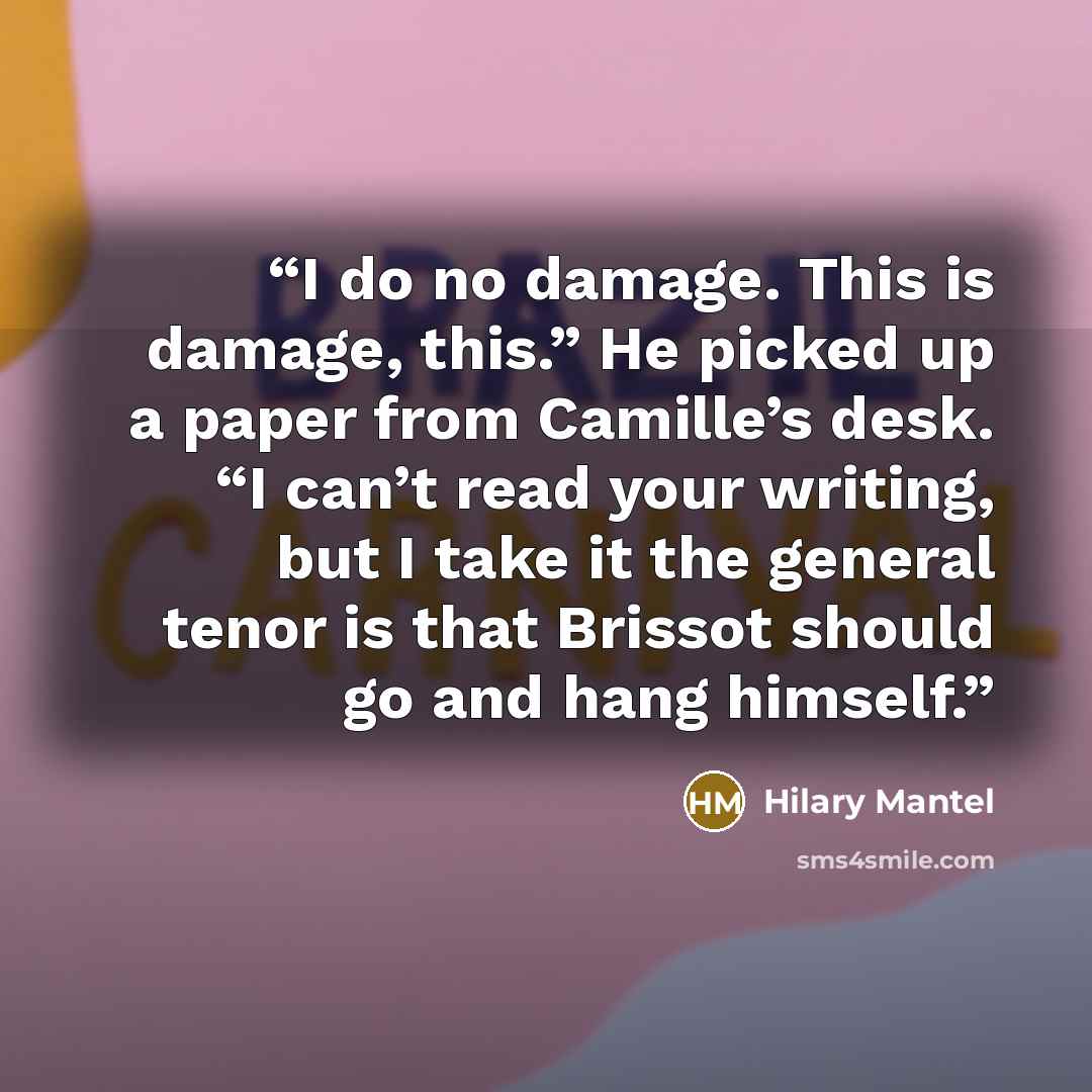 “I do no damage. This is damage, this.” He picked up a paper from Camille’s desk. “I can’t read your writing, but I take it the general tenor is that Brissot should go and hang himself.” quote by Hilary Mantel