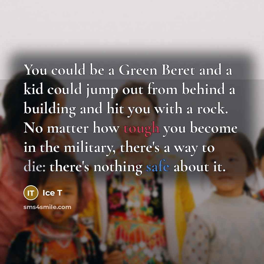 “You could be a Green Beret and a kid could jump out from behind a building and hit you with a rock. No matter how tough you become in the military, there's a way to die: there's nothing safe about it.” quote by Ice T