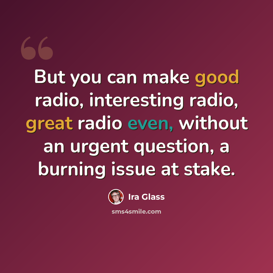 “But you can make good radio, interesting radio, great radio even, without an urgent question, a burning issue at stake.” quote by Ira Glass
