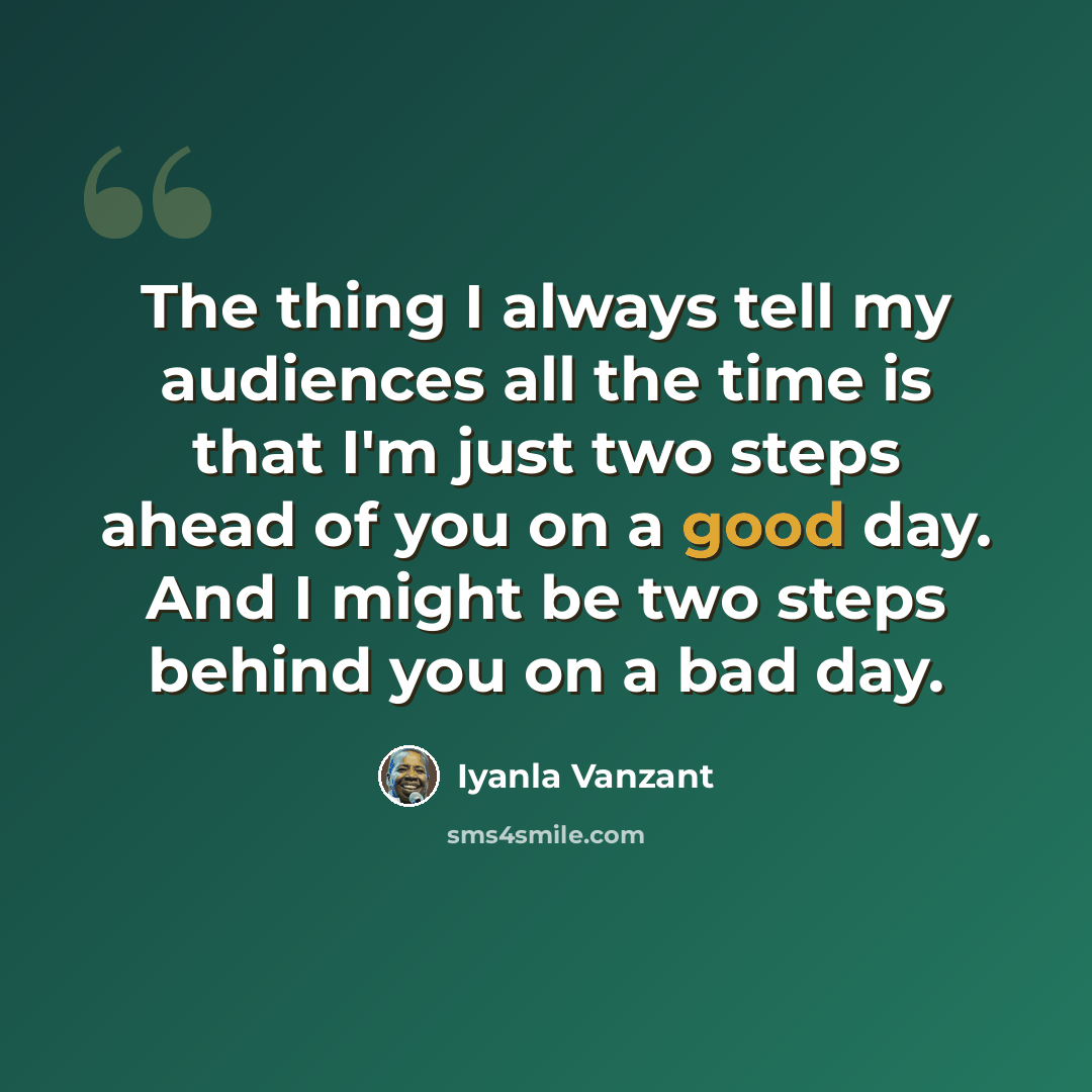 “The thing I always tell my audiences all the time is that I'm just two steps ahead of you on a good day. And I might be two steps behind you on a bad day.” quote by Iyanla Vanzant