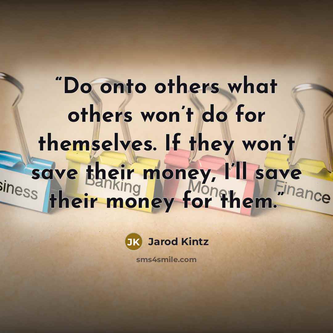 “Do onto others what others won’t do for themselves. If they won’t save their money, I’ll save their money for them.” quote by Jarod Kintz