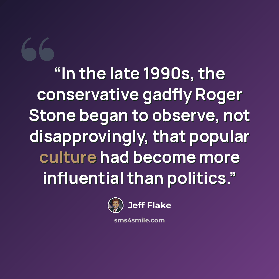 “In the late 1990s, the conservative gadfly Roger Stone began to observe, not disapprovingly, that popular culture had become more influential than politics.” quote by Jeff Flake