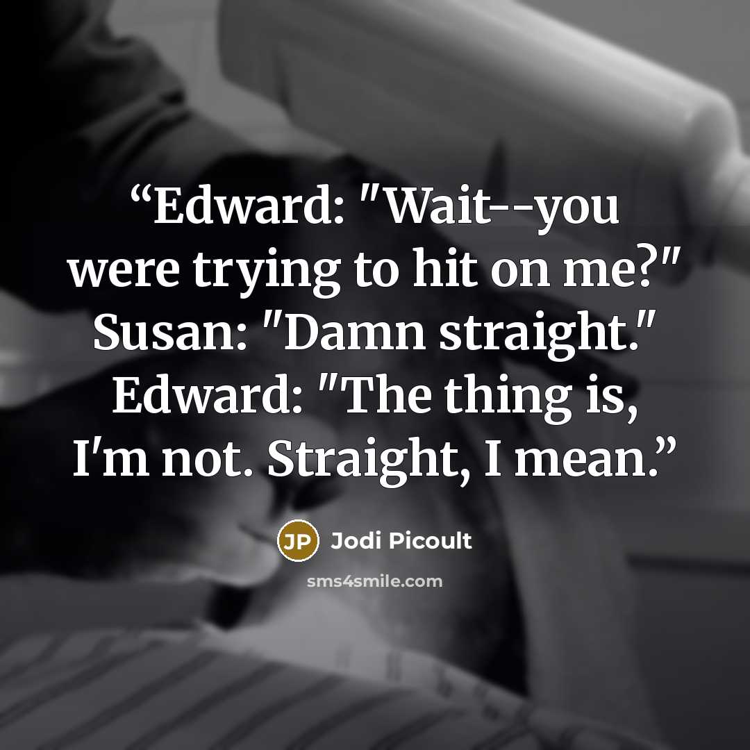 “Edward: "Wait--you were trying to hit on me?" Susan: "Damn straight." Edward: "The thing is, I'm not. Straight, I mean.” quote by Jodi Picoult