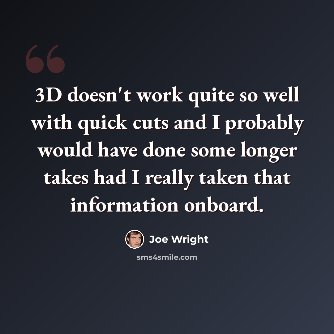 “3D doesn't work quite so well with quick cuts and I probably would have done some longer takes had I really taken that information onboard.” quote by Joe Wright