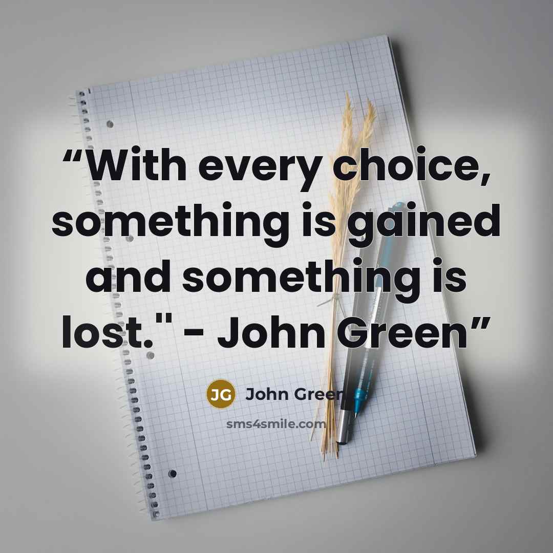 “With every choice, something is gained and something is lost.'' - John Green” quote by John Green