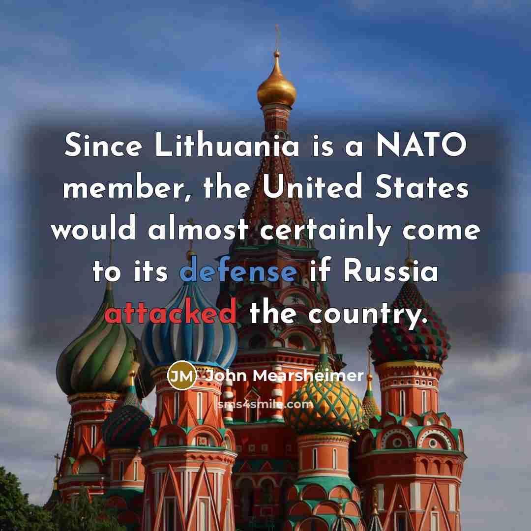 “Since Lithuania is a NATO member, the United States would almost certainly come to its defense if Russia attacked the country.” quote by John Mearsheimer