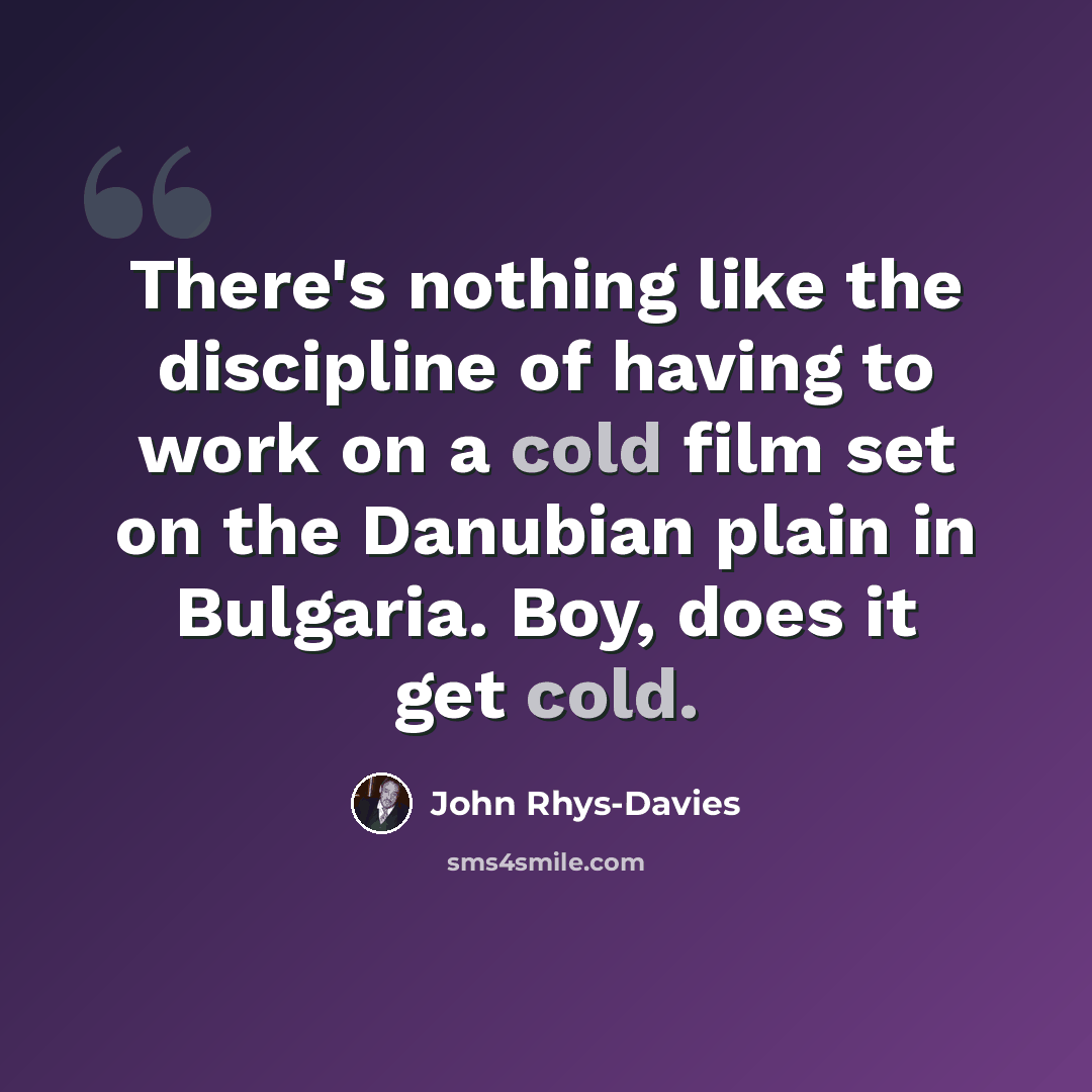“There's nothing like the discipline of having to work on a cold film set on the Danubian plain in Bulgaria. Boy, does it get cold.” quote by John Rhys-Davies