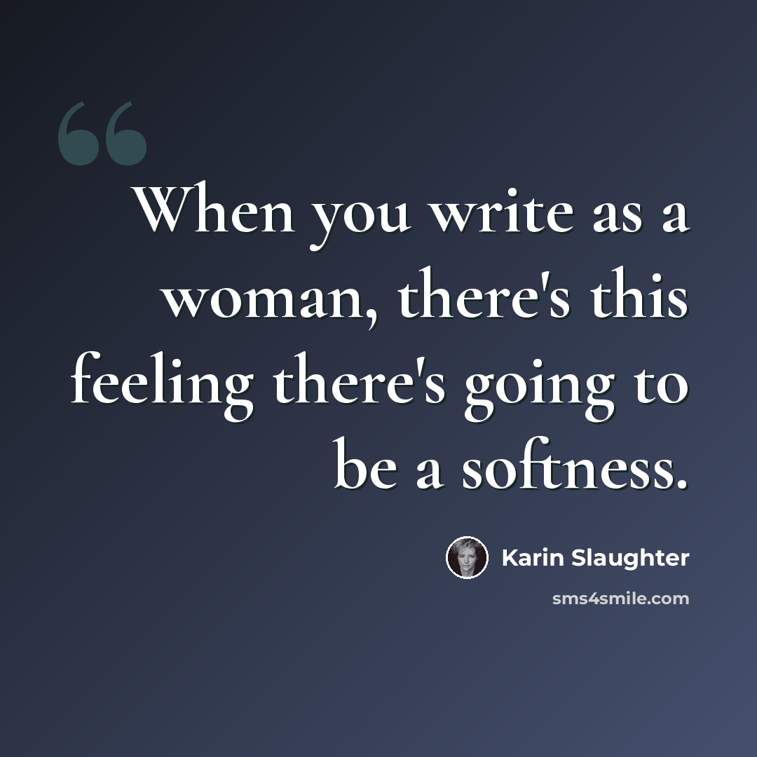 “When you write as a woman, there's this feeling there's going to be a softness.” quote by Karin Slaughter