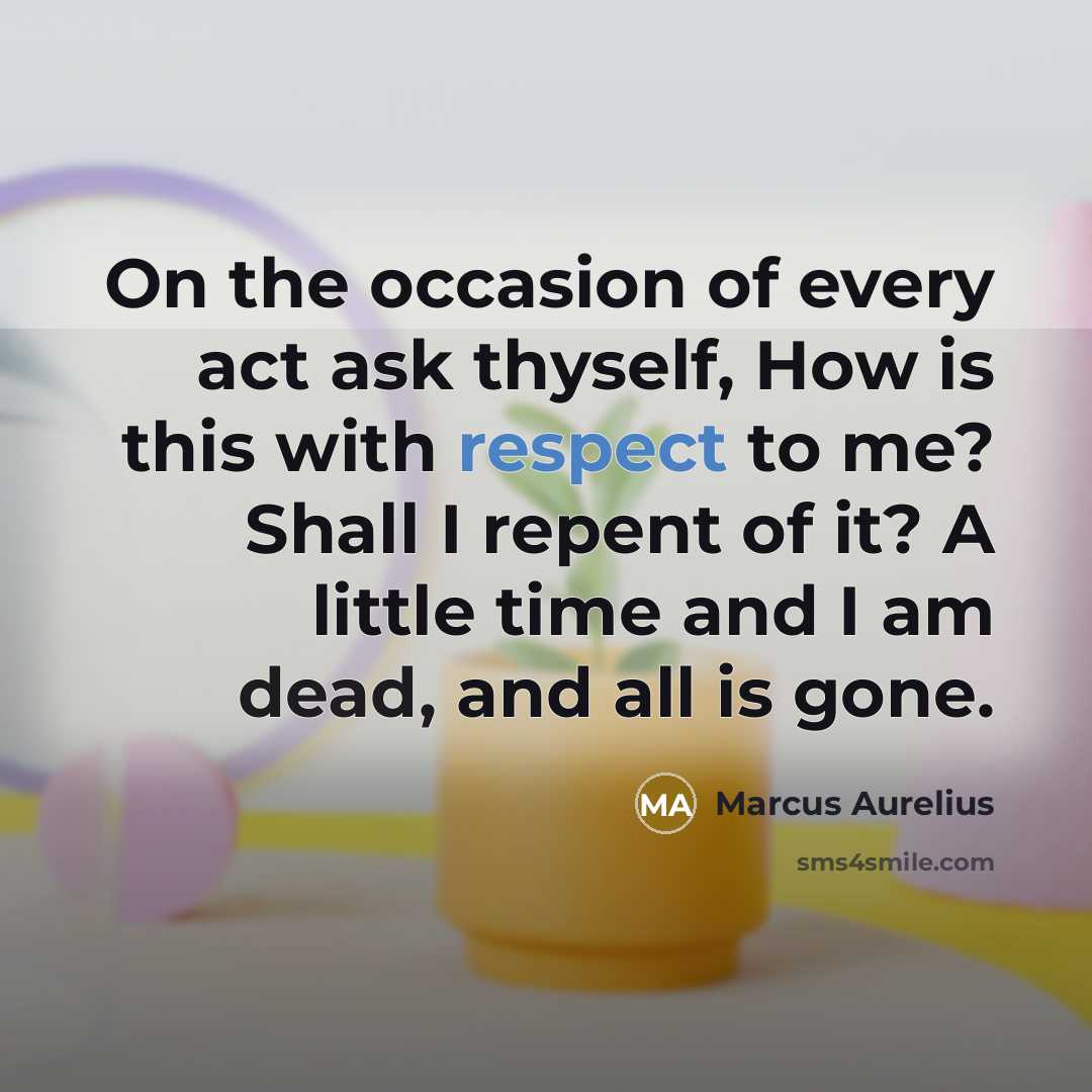 “On the occasion of every act ask thyself, How is this with respect to me? Shall I repent of it? A little time and I am dead, and all is gone.” quote by Marcus Aurelius