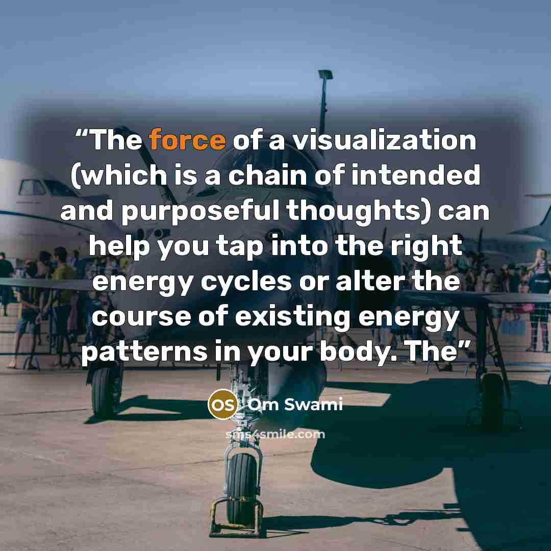 “The force of a visualization (which is a chain of intended and purposeful thoughts) can help you tap into the right energy cycles or alter the course of existing energy patterns in your body. The” quote by Om Swami