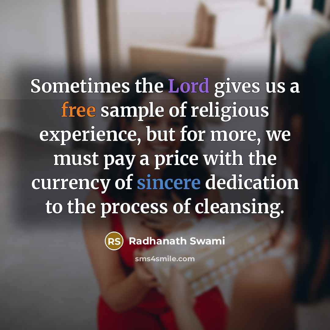 “Sometimes the Lord gives us a free sample of religious experience, but for more, we must pay a price with the currency of sincere dedication to the process of cleansing.” quote by Radhanath Swami