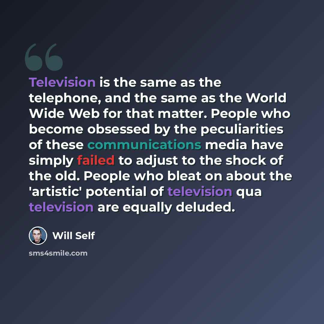 “Television is the same as the telephone, and the same as the World Wide Web for that matter. People who become obsessed by the peculiarities of these communications media have simply failed to adjust to the shock of the old. People who bleat on about the 'artistic' potential of television qua…” quote by Will Self