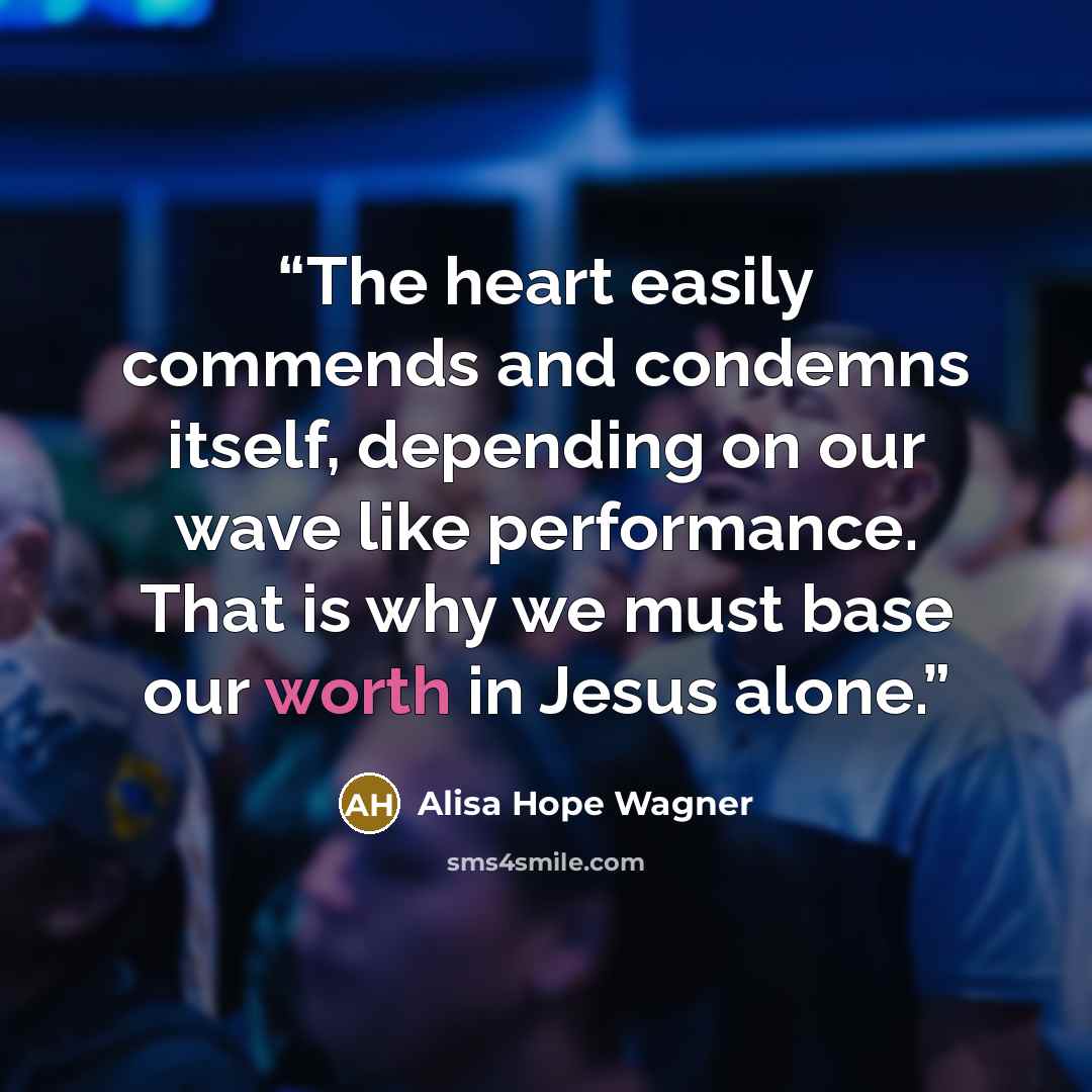 “The heart easily commends and condemns itself, depending on our wave like performance. That is why we must base our worth in Jesus alone.” quote by alisa hope wagner
